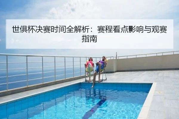世俱杯决赛时间全解析：赛程看点影响与观赛指南