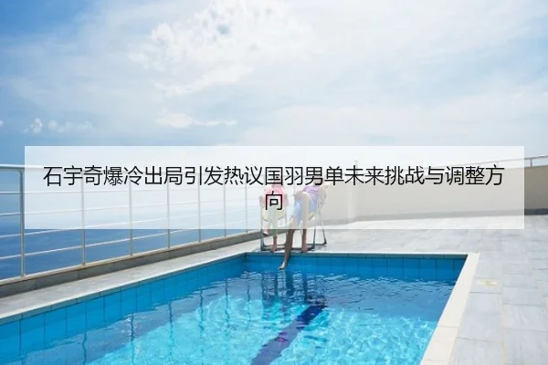 石宇奇爆冷出局引发热议国羽男单未来挑战与调整方向