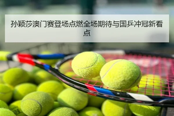 孙颖莎澳门赛登场点燃全场期待与国乒冲冠新看点