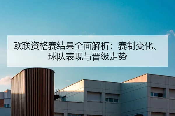 欧联资格赛结果全面解析：赛制变化、球队表现与晋级走势