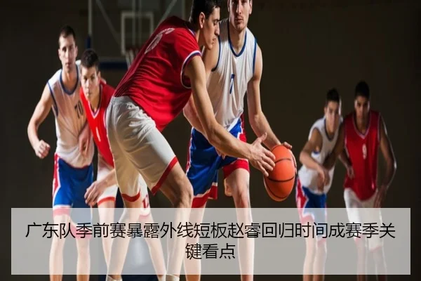 广东队季前赛暴露外线短板赵睿回归时间成赛季关键看点