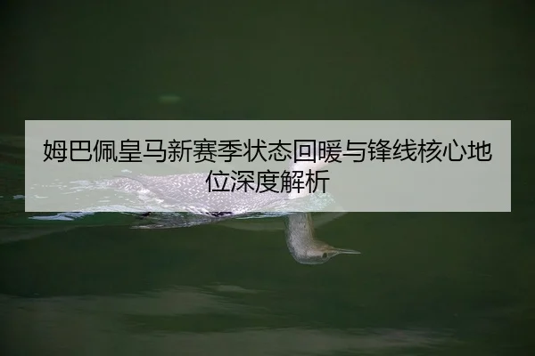 姆巴佩皇马新赛季状态回暖与锋线核心地位深度解析