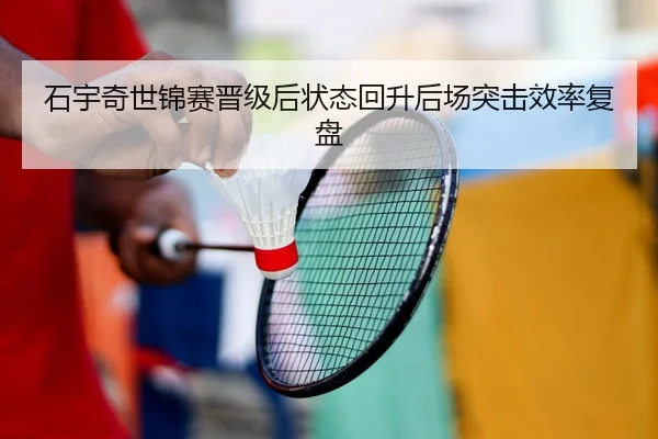 石宇奇世锦赛晋级后状态回升后场突击效率复盘