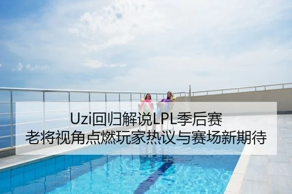 Uzi回归解说LPL季后赛 老将视角点燃玩家热议与赛场新期待