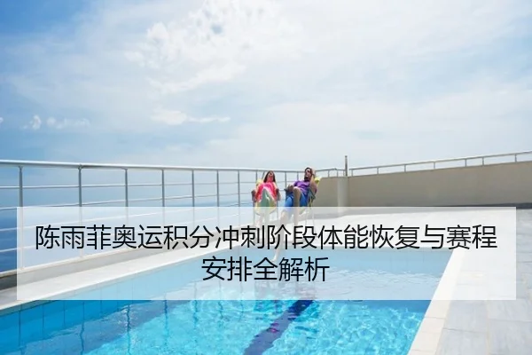 陈雨菲奥运积分冲刺阶段体能恢复与赛程安排全解析
