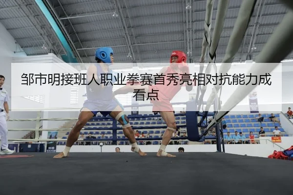 邹市明接班人职业拳赛首秀亮相对抗能力成看点