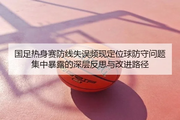 国足热身赛防线失误频现定位球防守问题集中暴露的深层反思与改进路径