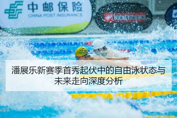 潘展乐新赛季首秀起伏中的自由泳状态与未来走向深度分析