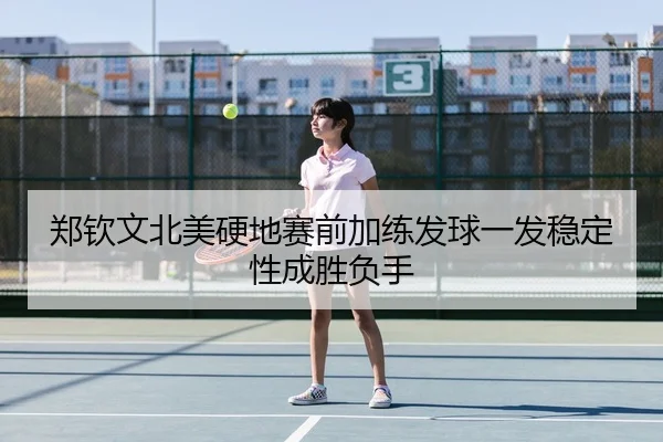 郑钦文北美硬地赛前加练发球一发稳定性成胜负手