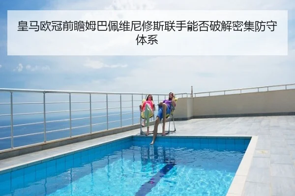 皇马欧冠前瞻姆巴佩维尼修斯联手能否破解密集防守体系