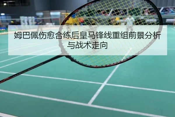 姆巴佩伤愈合练后皇马锋线重组前景分析与战术走向